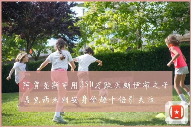 阿贾克斯可用350万欧买断伊布之子马克西米利安身价超十倍引关注