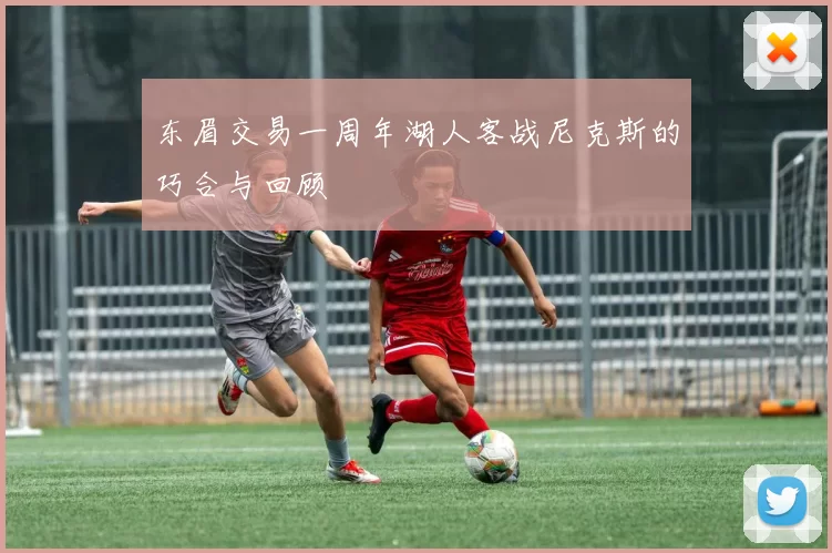 东眉交易一周年湖人客战尼克斯的巧合与回顾