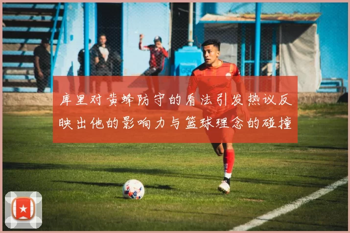 库里对黄蜂防守的看法引发热议反映出他的影响力与篮球理念的碰撞