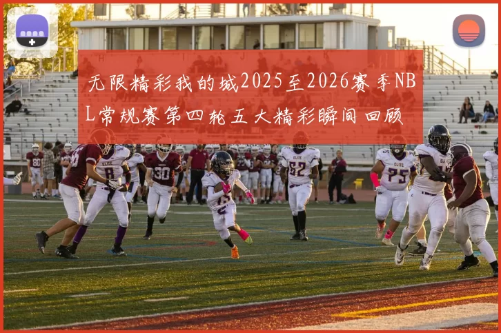 无限精彩我的城2025至2026赛季NBL常规赛第四轮五大精彩瞬间回顾