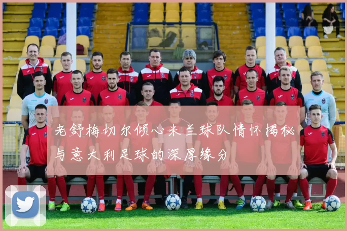 老舒梅切尔倾心米兰球队情怀揭秘与意大利足球的深厚缘分