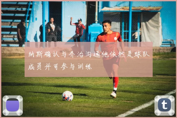 纳斯确认与乔治沟通他依然是球队成员并可参与训练