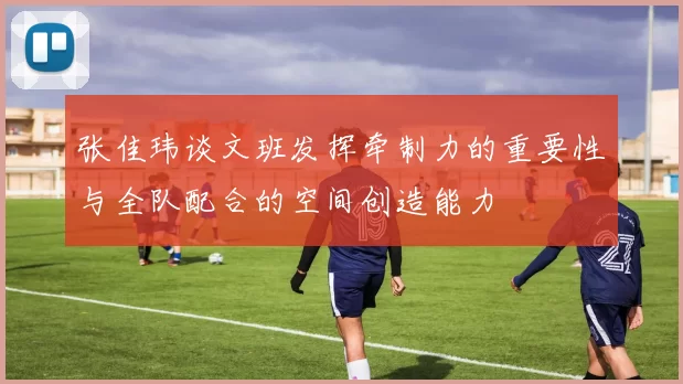 张佳玮谈文班发挥牵制力的重要性与全队配合的空间创造能力