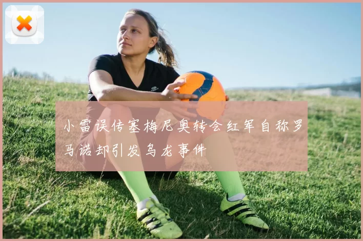 小雷误传塞梅尼奥转会红军自称罗马诺却引发乌龙事件