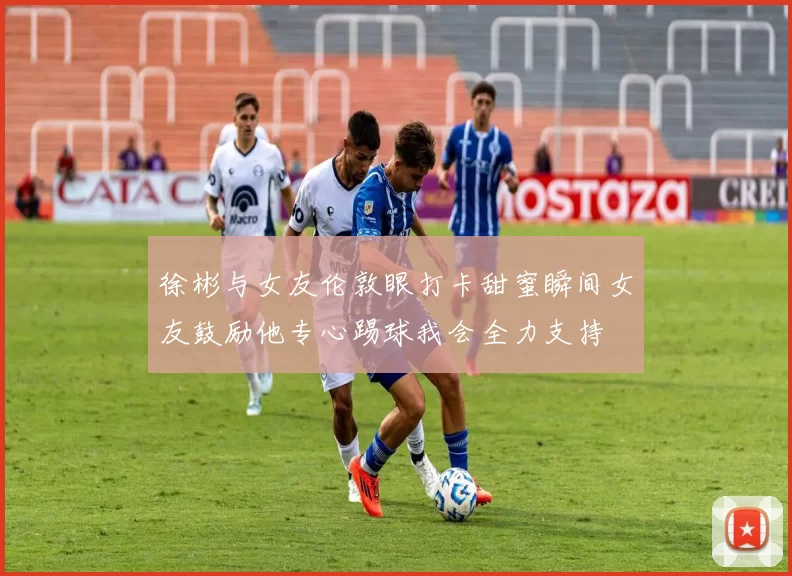 徐彬与女友伦敦眼打卡甜蜜瞬间女友鼓励他专心踢球我会全力支持