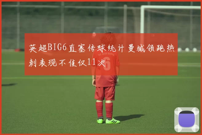 英超BIG6直塞传球统计曼城领跑热刺表现不佳仅11次