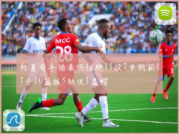 约基奇半场表现惊艳11投7中斩获17分10篮板5助攻1盖帽
