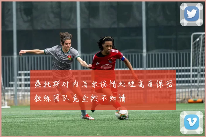 桑托斯对内马尔伤情处理高度保密教练团队竟全然不知情