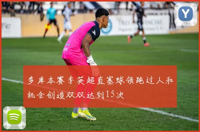 多库本赛季英超直塞球领跑过人和机会创造双双达到15次
