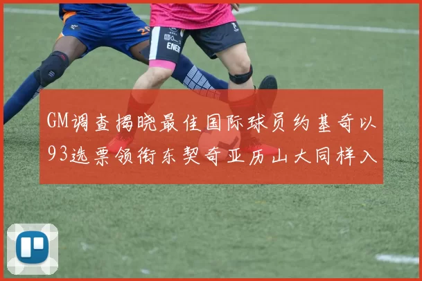 GM调查揭晓最佳国际球员约基奇以93选票领衔东契奇亚历山大同样入围