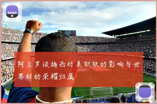 阿圭罗谈梅西对美职联的影响与世界杯的荣耀归属