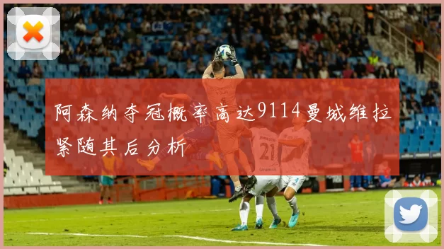 阿森纳夺冠概率高达9114曼城维拉紧随其后分析